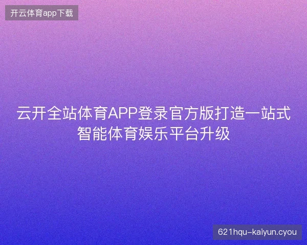 云开全站体育APP登录官方版打造一站式智能体育娱乐平台升级