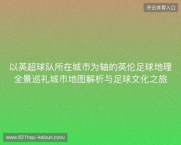 以英超球队所在城市为轴的英伦足球地理全景巡礼城市地图解析与足球文化之旅