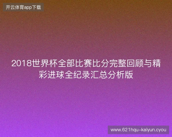 2018世界杯全部比赛比分完整回顾与精彩进球全纪录汇总分析版