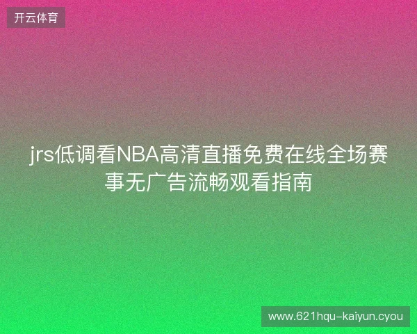 jrs低调看NBA高清直播免费在线全场赛事无广告流畅观看指南