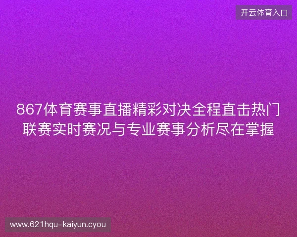 867体育赛事直播精彩对决全程直击热门联赛实时赛况与专业赛事分析尽在掌握