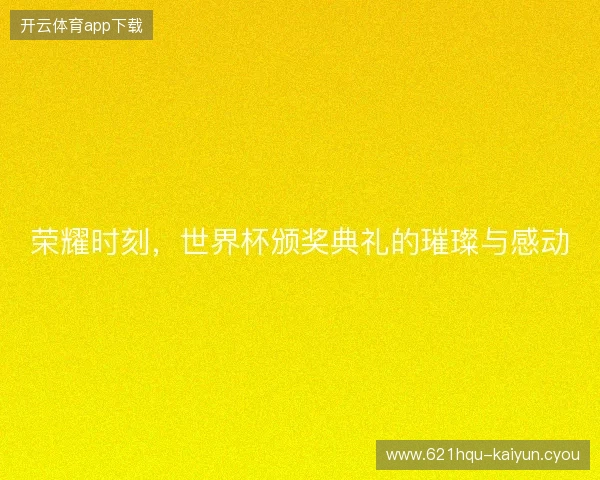 荣耀时刻，世界杯颁奖典礼的璀璨与感动