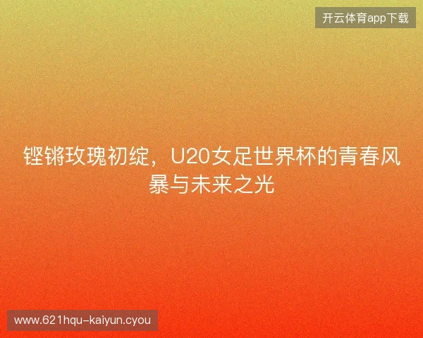 铿锵玫瑰初绽，U20女足世界杯的青春风暴与未来之光
